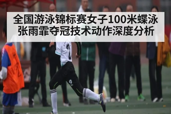 全国游泳锦标赛女子100米蝶泳张雨霏夺冠技术动作深度分析