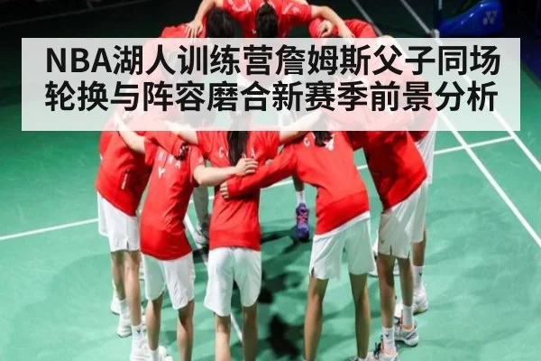 NBA湖人训练营詹姆斯父子同场轮换与阵容磨合新赛季前景分析