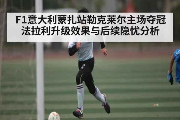 F1意大利蒙扎站勒克莱尔主场夺冠 法拉利升级效果与后续隐忧分析