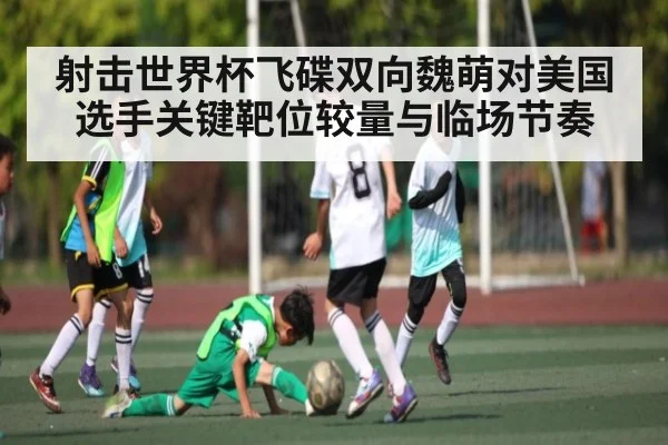 射击世界杯飞碟双向魏萌对美国选手关键靶位较量与临场节奏